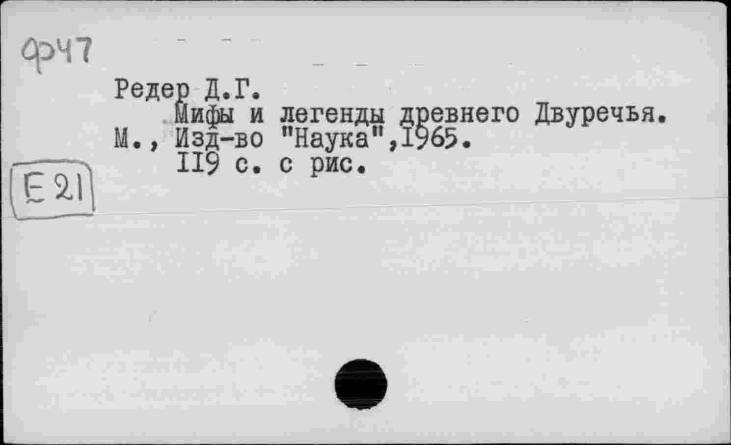 ﻿Редер Д.Г.
Мифы и легенды древнего Двуречья. М., Изд-во '‘Наука1’,!?#?.
119 с. с рис.